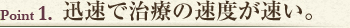 Point1　迅速で治療の速度が速い。