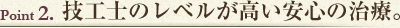 Point2　技工士のレベルが高い安心の治療。